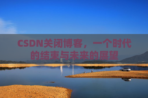 CSDN关闭博客，一个时代的结束与未来的展望